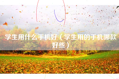 学生用什么手机好（学生用的手机哪款好些）