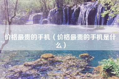 价格最贵的手机（价格最贵的手机是什么）