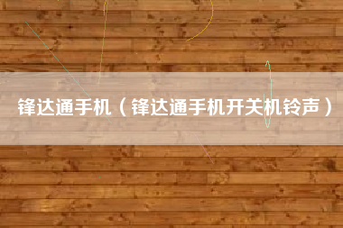 锋达通手机（锋达通手机开关机铃声）