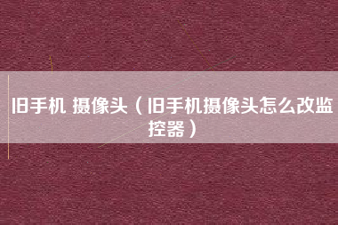 旧手机 摄像头（旧手机摄像头怎么改监控器）