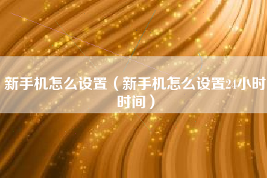 新手机怎么设置（新手机怎么设置24小时时间）