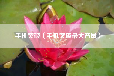 手机突破（手机突破最大音量）