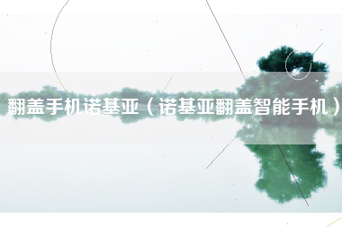 翻盖手机诺基亚（诺基亚翻盖智能手机）