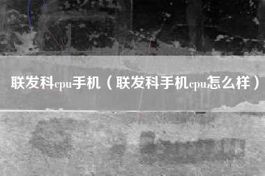 联发科cpu手机（联发科手机cpu怎么样）