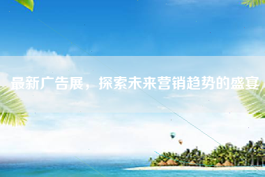 最新广告展，探索未来营销趋势的盛宴