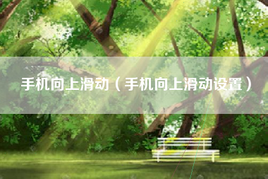 手机向上滑动（手机向上滑动设置）