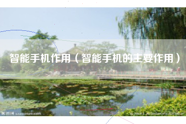 智能手机作用（智能手机的主要作用）