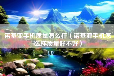 诺基亚手机质量怎么样（诺基亚手机怎么样质量好不好）