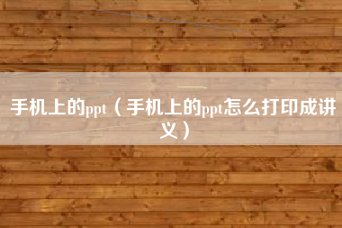 手机上的ppt（手机上的ppt怎么打印成讲义）