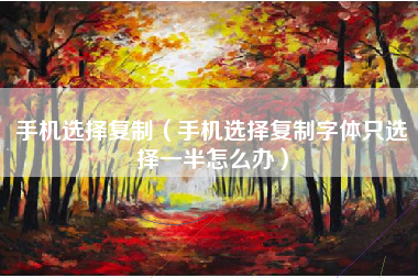 手机选择复制（手机选择复制字体只选择一半怎么办）