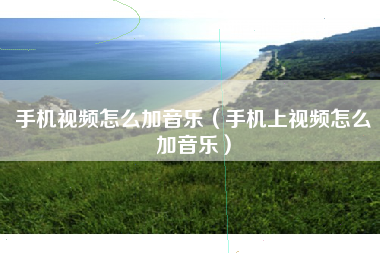 手机视频怎么加音乐（手机上视频怎么加音乐）