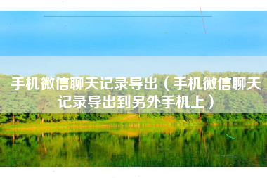 手机微信聊天记录导出（手机微信聊天记录导出到另外手机上）
