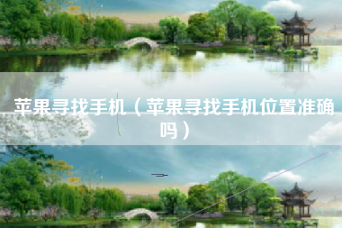 苹果寻找手机（苹果寻找手机位置准确吗）