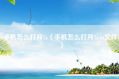 手机怎么打开7z（手机怎么打开7z.xz文件）