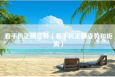 看手机正确姿势（看手机正确姿势和距离）