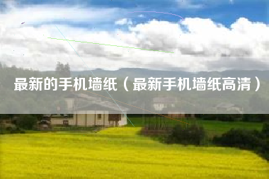 最新的手机墙纸（最新手机墙纸高清）