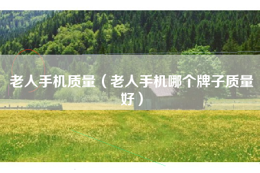老人手机质量（老人手机哪个牌子质量好）
