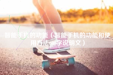 智能手机的功能（智能手机的功能和使用方法600字说明文）