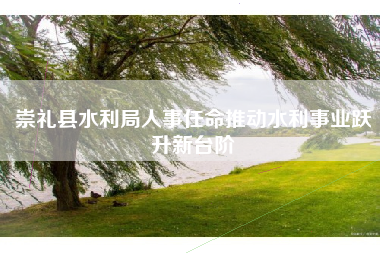 崇礼县水利局人事任命推动水利事业跃升新台阶