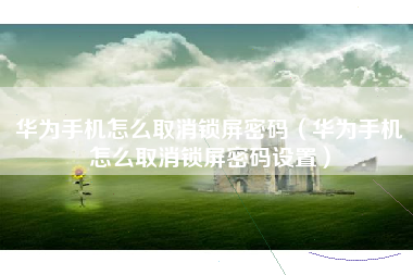 华为手机怎么取消锁屏密码（华为手机怎么取消锁屏密码设置）