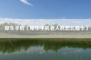 摩乐手机（摩乐手机老人机怎么插卡）