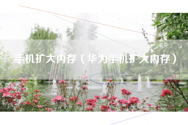 手机扩大内存（华为手机扩大内存）