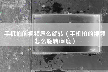手机拍的视频怎么旋转（手机拍的视频怎么旋转180度）
