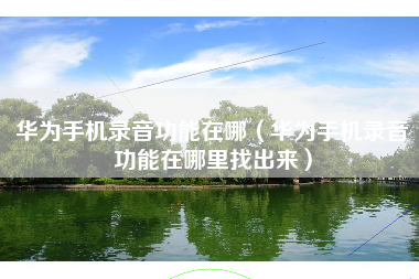 华为手机录音功能在哪（华为手机录音功能在哪里找出来）