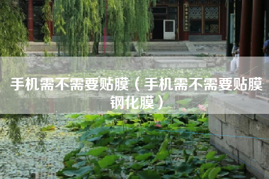 手机需不需要贴膜（手机需不需要贴膜钢化膜）