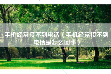 手机经常接不到电话（手机经常接不到电话是怎么回事）