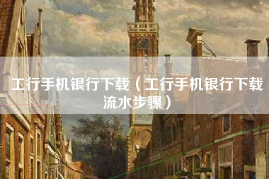 工行手机银行下载（工行手机银行下载流水步骤）