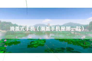 滑盖式手机（滑盖手机是哪一款）