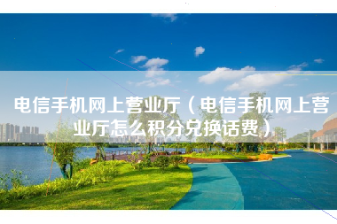 电信手机网上营业厅（电信手机网上营业厅怎么积分兑换话费）