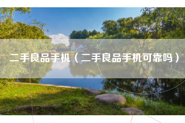 二手良品手机（二手良品手机可靠吗）