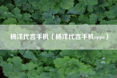杨洋代言手机（杨洋代言手机oppo）