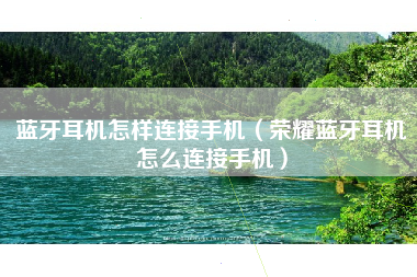 蓝牙耳机怎样连接手机（荣耀蓝牙耳机怎么连接手机）