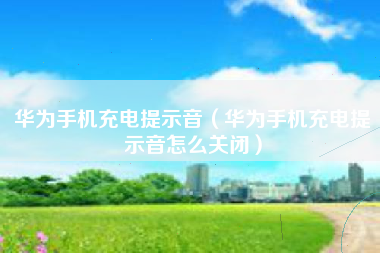 华为手机充电提示音（华为手机充电提示音怎么关闭）