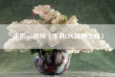 手机cpu降频（手机CPU降频工具）