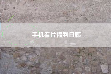 手机看片福利日韩