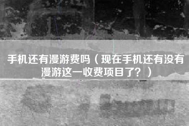手机还有漫游费吗（现在手机还有没有漫游这一收费项目了？）