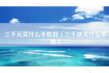 三千元买什么手机好（三千块买什么手机）