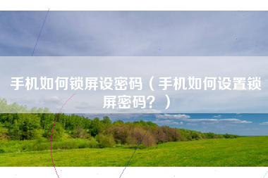 手机如何锁屏设密码（手机如何设置锁屏密码？）
