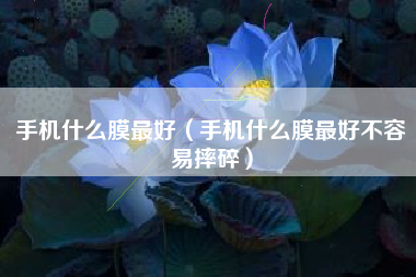 手机什么膜最好（手机什么膜最好不容易摔碎）