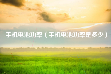 手机电池功率（手机电池功率是多少）