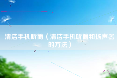 清洁手机听筒（清洁手机听筒和扬声器的方法）