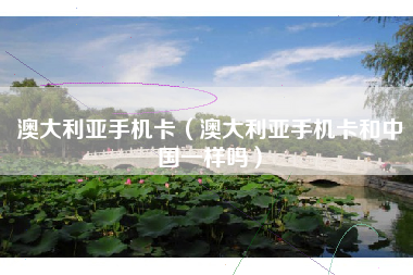 澳大利亚手机卡（澳大利亚手机卡和中国一样吗）