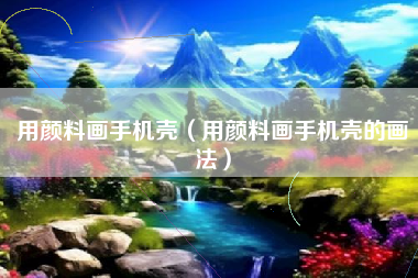 用颜料画手机壳（用颜料画手机壳的画法）