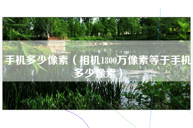 手机多少像素（相机1800万像素等于手机多少像素）