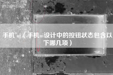 手机 ui（手机ui设计中的按钮状态包含以下哪几项）