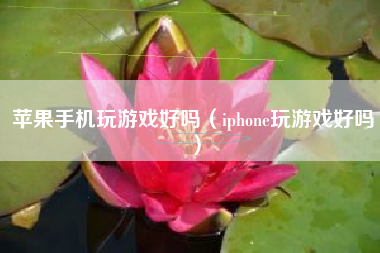 苹果手机玩游戏好吗（iphone玩游戏好吗）